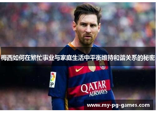 梅西如何在繁忙事业与家庭生活中平衡维持和谐关系的秘密
