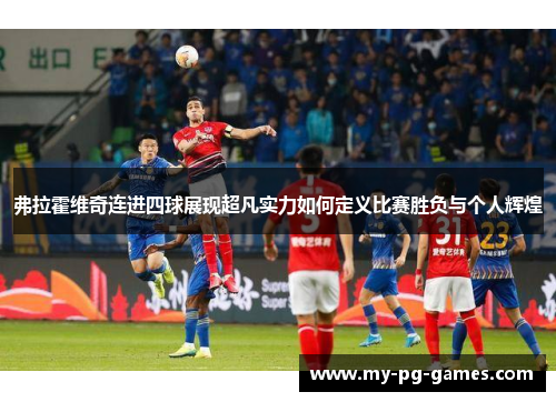 弗拉霍维奇连进四球展现超凡实力如何定义比赛胜负与个人辉煌