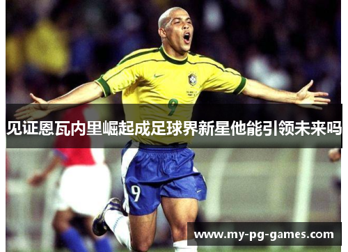见证恩瓦内里崛起成足球界新星他能引领未来吗