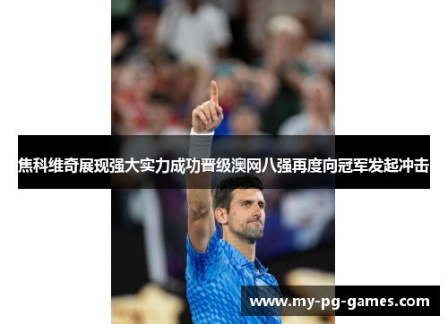 焦科维奇展现强大实力成功晋级澳网八强再度向冠军发起冲击