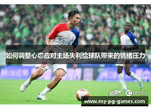 如何调整心态应对主场失利给球队带来的情绪压力