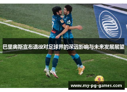 巴里奥斯宣布退役对足球界的深远影响与未来发展展望