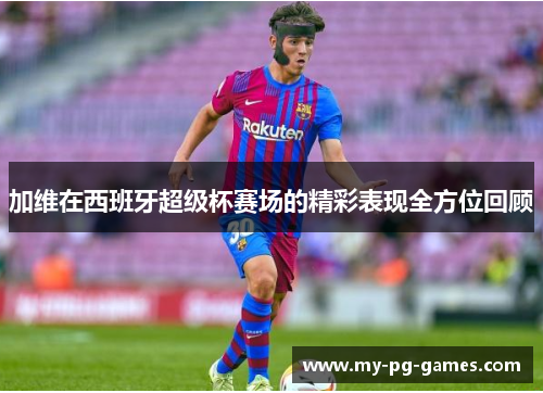 加维在西班牙超级杯赛场的精彩表现全方位回顾