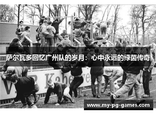 萨尔瓦多回忆广州队的岁月：心中永远的绿茵传奇