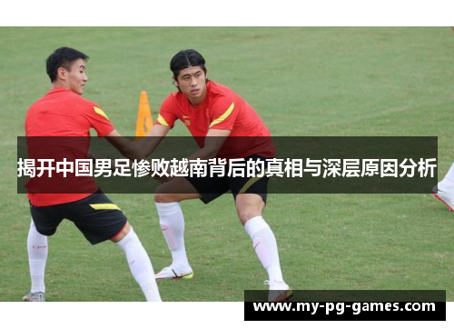 揭开中国男足惨败越南背后的真相与深层原因分析