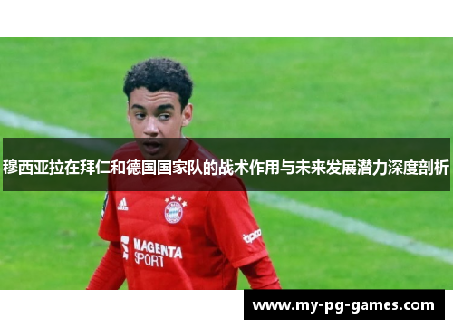 穆西亚拉在拜仁和德国国家队的战术作用与未来发展潜力深度剖析