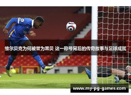 维尔贝克为何被誉为黑贝 这一称号背后的传奇故事与足球成就