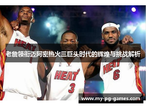 老詹领衔迈阿密热火三巨头时代的辉煌与挑战解析