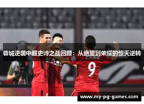 蓉城逆袭中超史诗之战回顾：从绝望到荣耀的惊天逆转