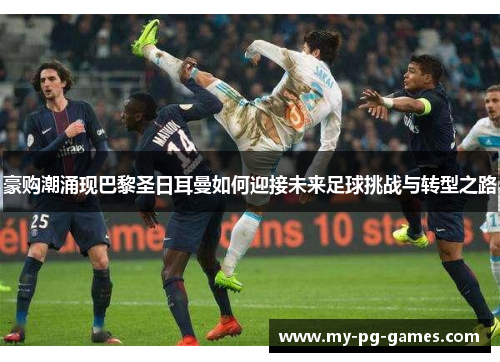 豪购潮涌现巴黎圣日耳曼如何迎接未来足球挑战与转型之路