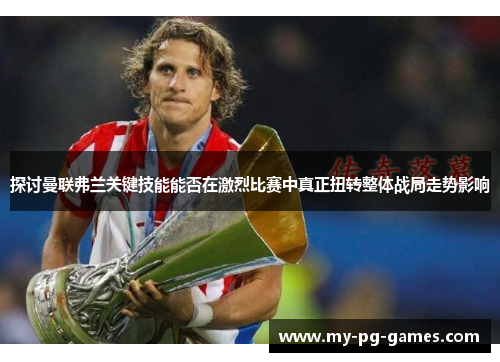 探讨曼联弗兰关键技能能否在激烈比赛中真正扭转整体战局走势影响