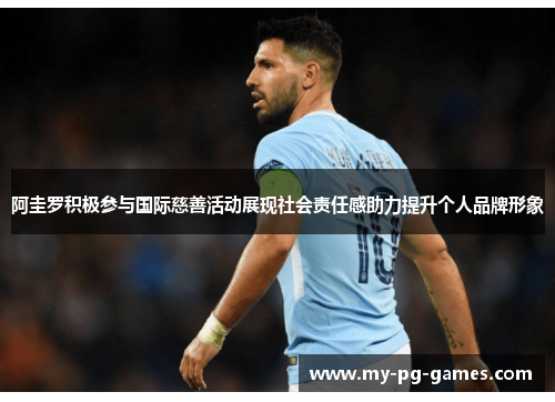 阿圭罗积极参与国际慈善活动展现社会责任感助力提升个人品牌形象