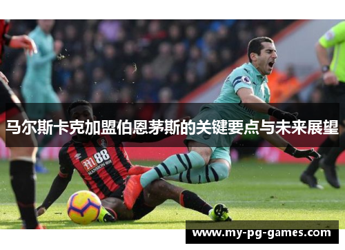 马尔斯卡克加盟伯恩茅斯的关键要点与未来展望