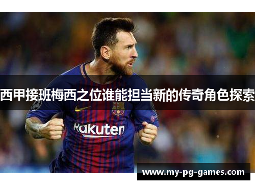 西甲接班梅西之位谁能担当新的传奇角色探索