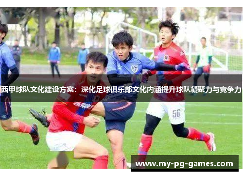 西甲球队文化建设方案：深化足球俱乐部文化内涵提升球队凝聚力与竞争力